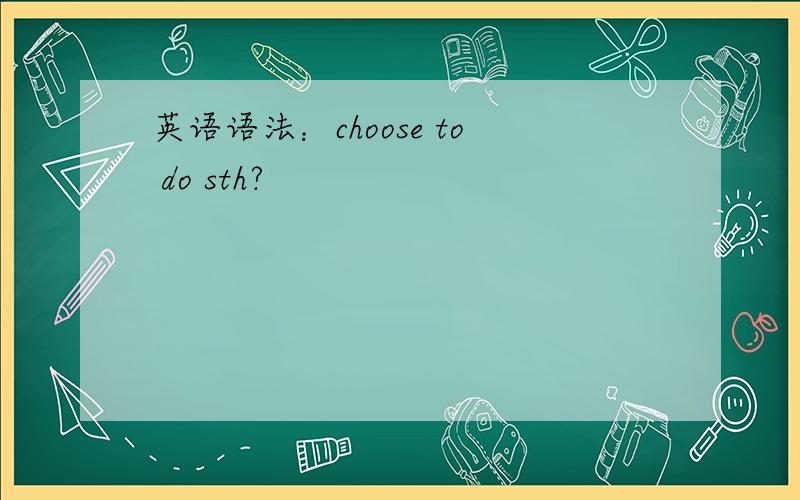 英语语法：choose to do sth?