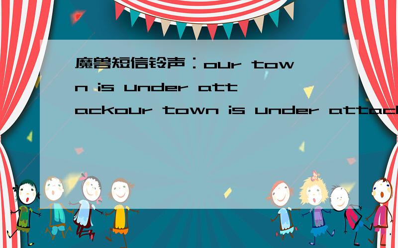 魔兽短信铃声：our town is under attackour town is under attack想找这段的声音,拿来当短信铃声格式最好是MP3 WAV WMA 这些的