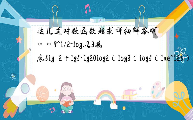 这几道对数函数题求详细解答啊……9^1/2-log以3为底5lg²2+lg5·lg20log2（log3（log5（lne^125）））