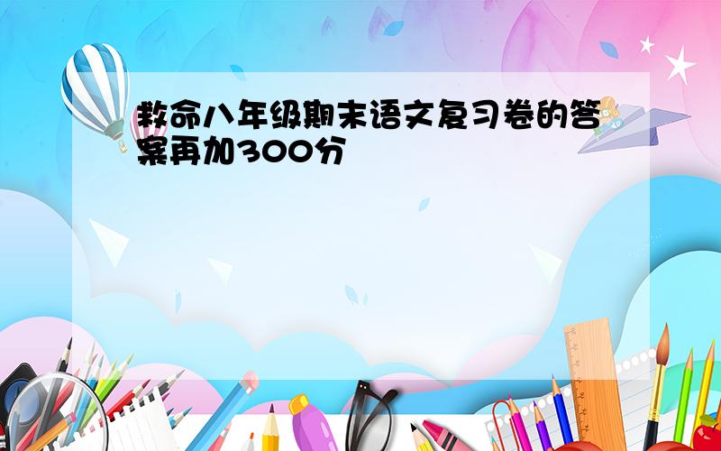 救命八年级期末语文复习卷的答案再加300分