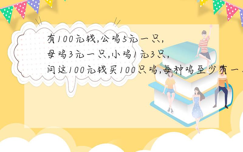 有100元钱,公鸡5元一只,母鸡3元一只,小鸡1元3只,问这100元钱买100只鸡,每种鸡至少有一只,有多少种买法?（帮忙把详细的买法也写下!”