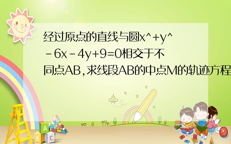 经过原点的直线与圆x^+y^-6x-4y+9=0相交于不同点AB,求线段AB的中点M的轨迹方程