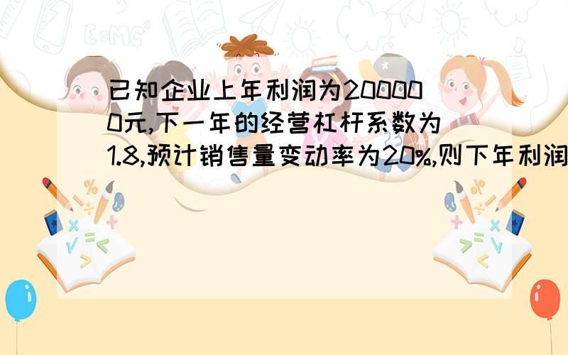 已知企业上年利润为200000元,下一年的经营杠杆系数为1.8,预计销售量变动率为20%,则下年利润预测额20万*（1.8X20%+1）=27.2万.我想问为什么要加上一个1?