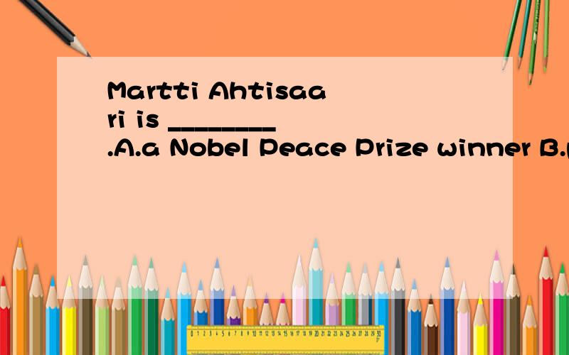 Martti Ahtisaari is ________.A.a Nobel Peace Prize winner B.president of Finland C.both A and BMartti Ahtisaari is ________.A.a Nobel Peace Prize winner B.president of FinlandC.both A and B D.none of the above额,我找的是选A,但我觉得是该