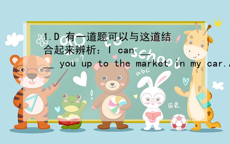 1.D 有一道题可以与这道结合起来辨析：I can ____ you up to the market in my car.A：send B：pick C：