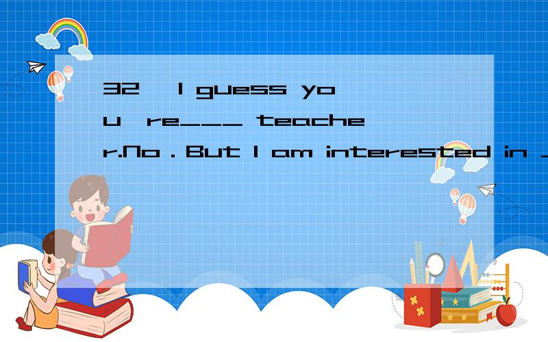32、 I guess you're___ teacher.No．But I am interested in ___ education of young children.A、a,theB、the,不填C、不填,theD、a,an
