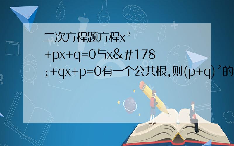 二次方程题方程x²+px+q=0与x²+qx+p=0有一个公共根,则(p+q)²的值是