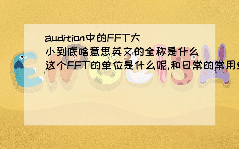 audition中的FFT大小到底啥意思英文的全称是什么这个FFT的单位是什么呢,和日常的常用单位怎么换算呢?比如在降噪器里面有设置FFT,4096,8192有什么区别呢?能否用些比喻,这些术语我看不懂.