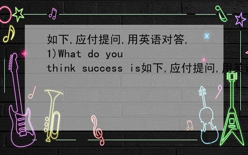 如下,应付提问,用英语对答,1)What do you think success is如下,应付提问,用英语对答,1)What do you think success is?2)What would you do to be a successful man\woman?最好在100词左右