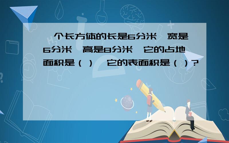 一个长方体的长是6分米,宽是6分米,高是8分米,它的占地面积是（）,它的表面积是（）?