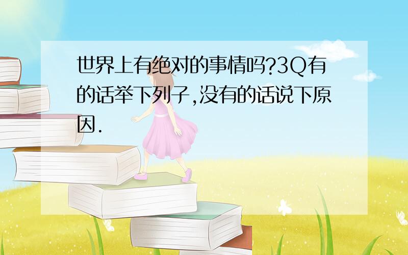 世界上有绝对的事情吗?3Q有的话举下列子,没有的话说下原因.