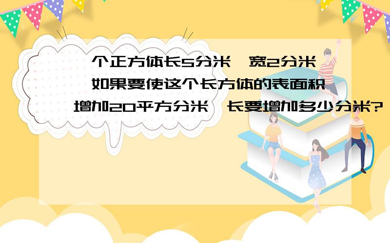 一个正方体长5分米,宽2分米,如果要使这个长方体的表面积增加20平方分米,长要增加多少分米?