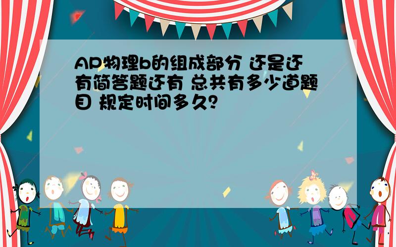 AP物理b的组成部分 还是还有简答题还有 总共有多少道题目 规定时间多久？