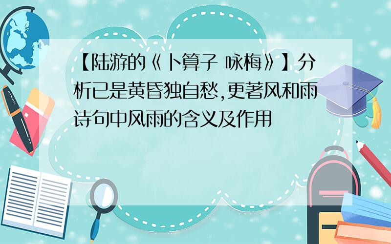 【陆游的《卜算子 咏梅》】分析已是黄昏独自愁,更著风和雨诗句中风雨的含义及作用