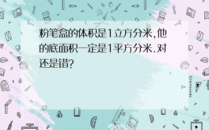 粉笔盒的体积是1立方分米,他的底面积一定是1平方分米.对还是错?