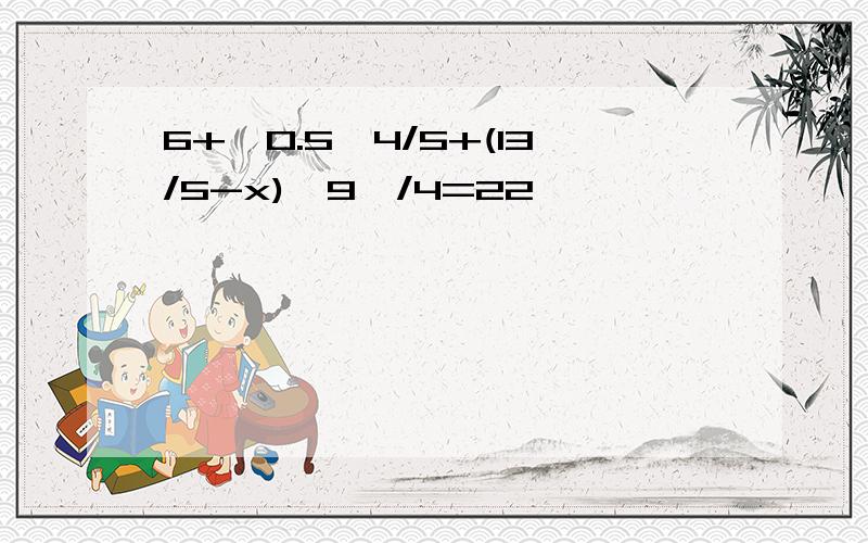 6+【0.5*4/5+(13/5-x)*9】/4=22