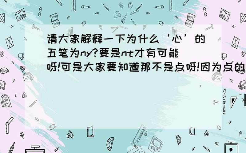 请大家解释一下为什么‘心’的五笔为ny?要是nt才有可能呀!可是大家要知道那不是点呀!因为点的方向是\而不是/呀.是不是硬要规定那是个点