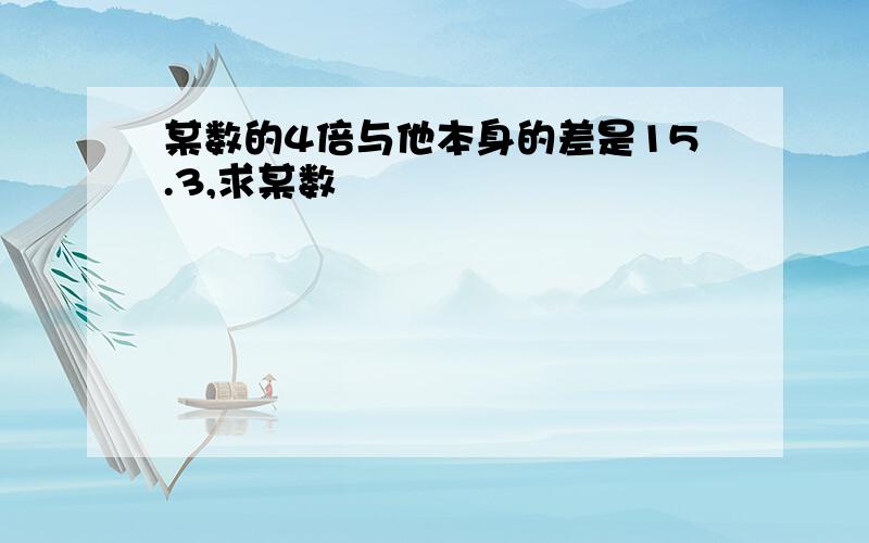 某数的4倍与他本身的差是15.3,求某数