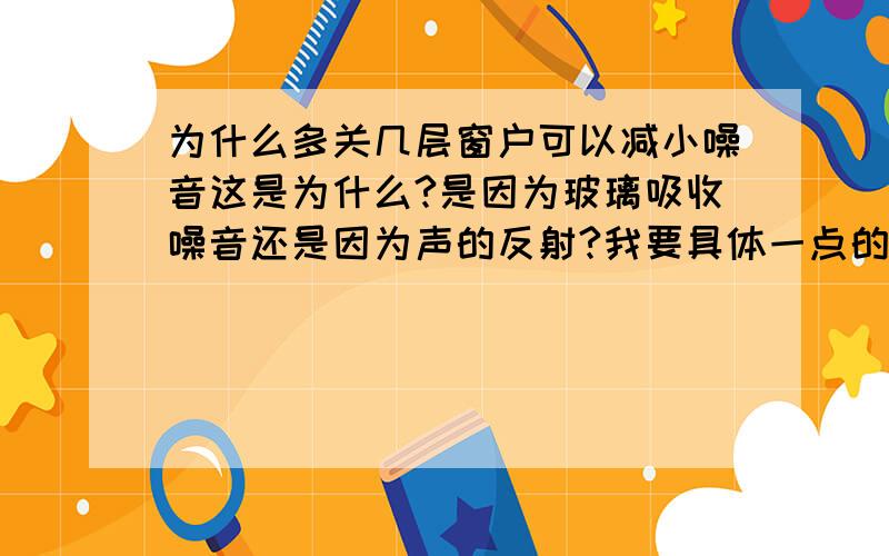 为什么多关几层窗户可以减小噪音这是为什么?是因为玻璃吸收噪音还是因为声的反射?我要具体一点的答案