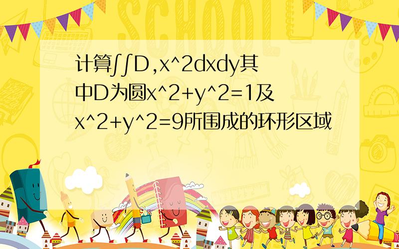 计算∫∫D,x^2dxdy其中D为圆x^2+y^2=1及x^2+y^2=9所围成的环形区域