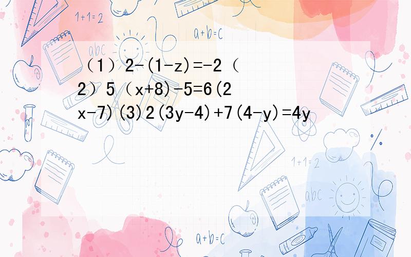 （1）2-(1-z)=-2（2）5（x+8)-5=6(2x-7)(3)2(3y-4)+7(4-y)=4y