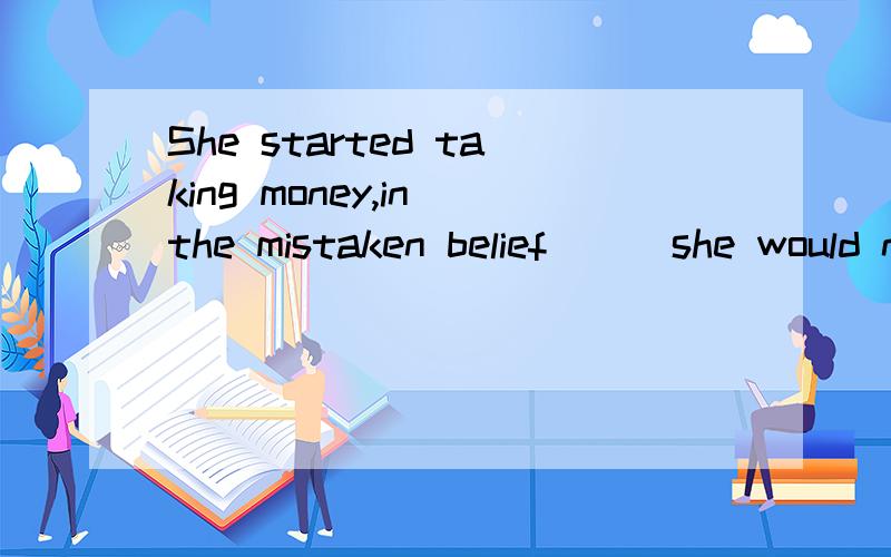 She started taking money,in the mistaken belief( ) she would not be discovered.( )内填什么.A.whether B.what C.which D.that