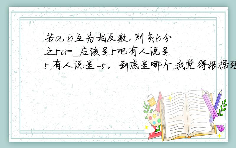 若a,b互为相反数,则负b分之5a=_应该是5吧有人说是5，有人说是-5。到底是哪个，我觉得根据题意，b互为相反数，肯定有一个是复数，那么再来个-b应该是正的