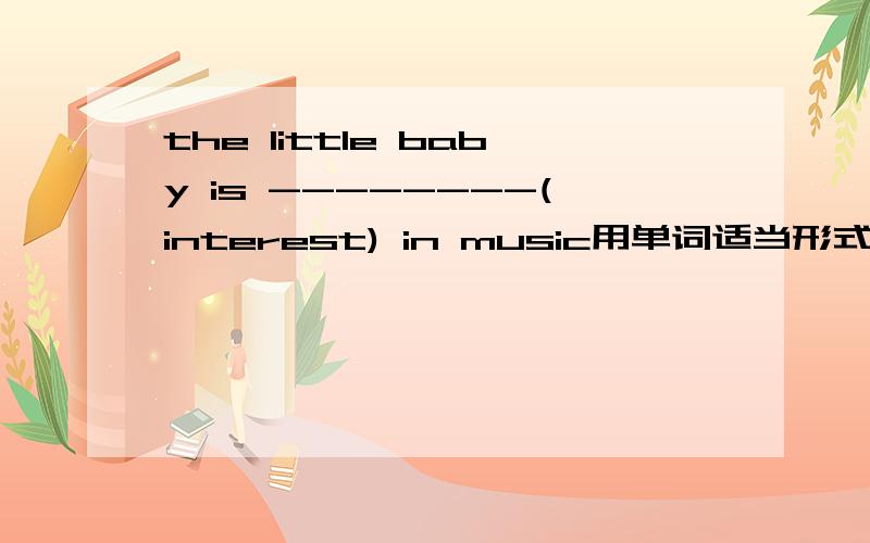 the little baby is --------(interest) in music用单词适当形式填空并翻译