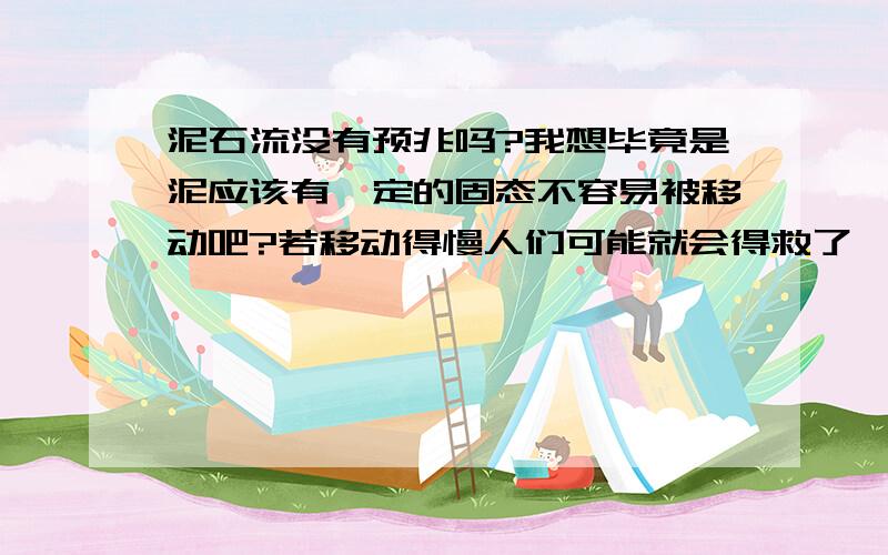 泥石流没有预兆吗?我想毕竟是泥应该有一定的固态不容易被移动吧?若移动得慢人们可能就会得救了,但看曲舟那个情况,人们根本就不能逃生啊,有没有懂地理的,说一下泥石流的形成,流动的快