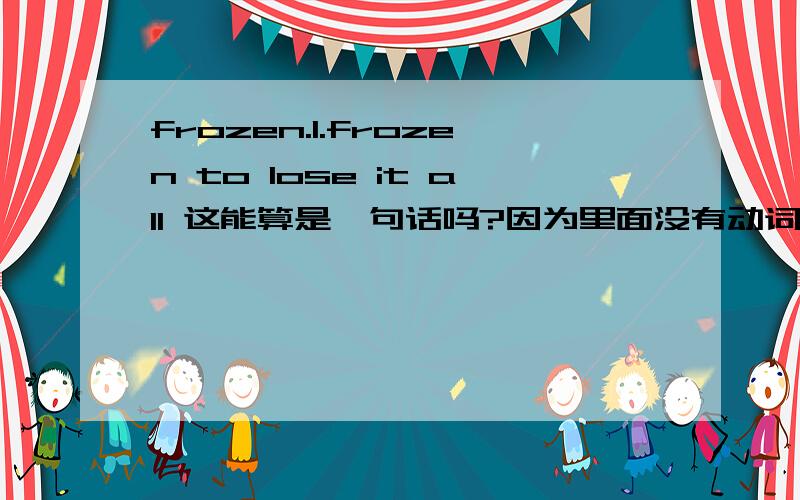 frozen.1.frozen to lose it all 这能算是一句话吗?因为里面没有动词.I'm frozen to lose it all 应该可以是一句话吧?2.I stood there ---(astonish).-----处该填什么形式?为什么?3.