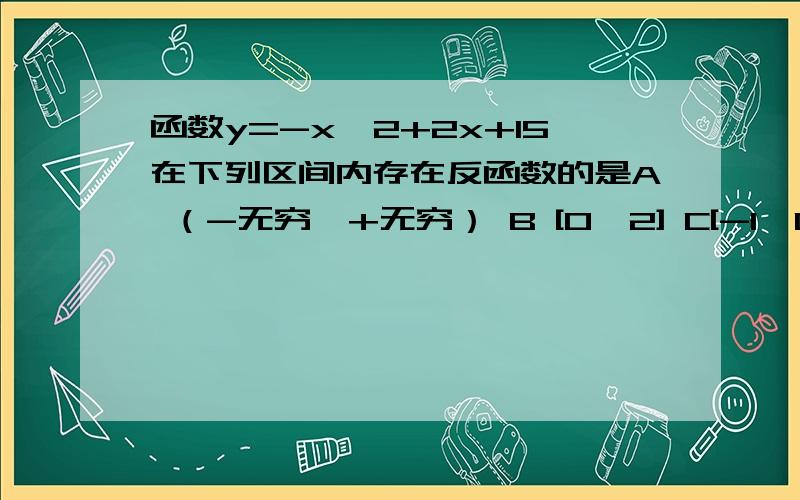 函数y=-x^2+2x+15在下列区间内存在反函数的是A （-无穷,+无穷） B [0,2] C[-1,0]∪[1,2] D [-1,0]∪[1,2）