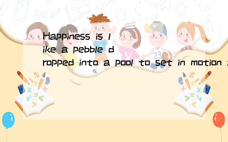 Happiness is like a pebble dropped into a pool to set in motion an ever-widening circle of ripples.