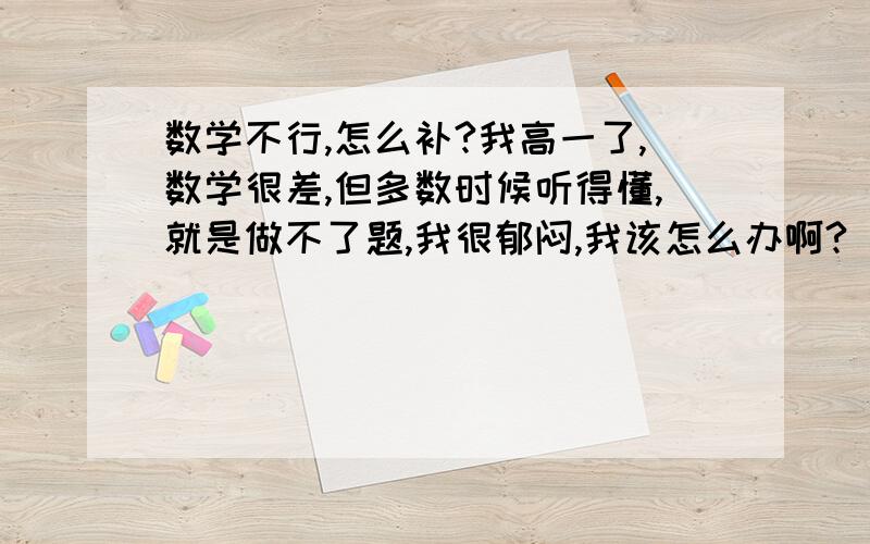 数学不行,怎么补?我高一了,数学很差,但多数时候听得懂,就是做不了题,我很郁闷,我该怎么办啊?