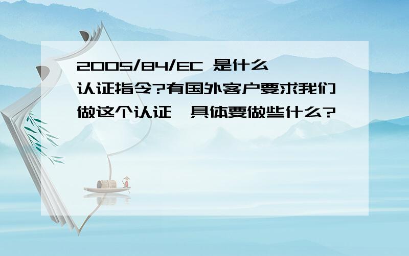 2005/84/EC 是什么认证指令?有国外客户要求我们做这个认证,具体要做些什么?