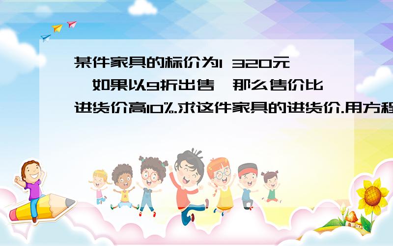 某件家具的标价为1 320元,如果以9折出售,那么售价比进货价高10%.求这件家具的进货价.用方程,