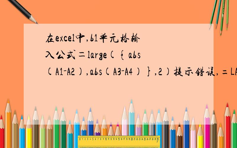 在excel中,b1单元格输入公式＝large({abs(A1-A2),abs(A3-A4)},2)提示错误,=LARGE(ABS(A1-A2),ABS(A3-A4),ABS(a5-A6),ABS(A7-A8),ABS(A9-A10),ABS(A11-A12),ABS(A13-A14),ABS(A15-A16),ABS(A17-A18),ABS(A19-A20),2)取这10个数中的第二大的数,