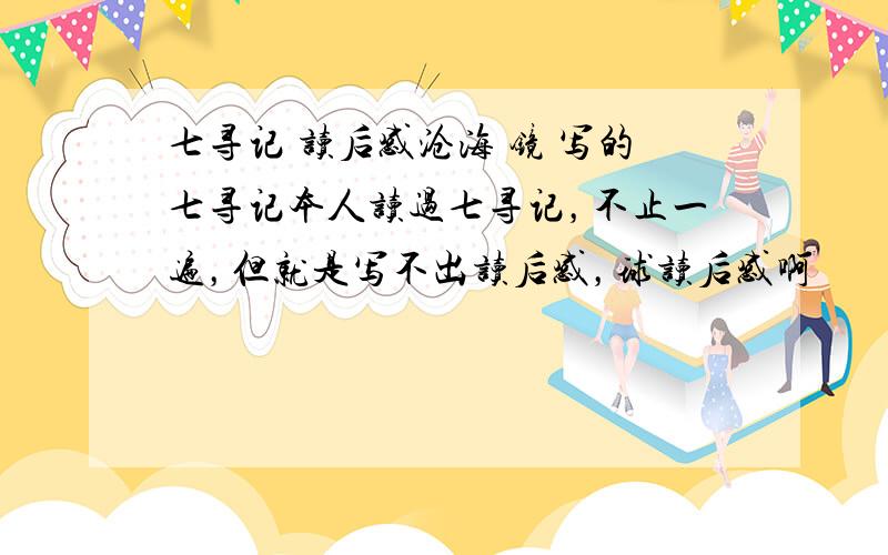 七寻记 读后感沧海 镜 写的七寻记本人读过七寻记，不止一遍，但就是写不出读后感，球读后感啊