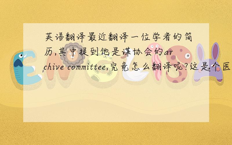 英语翻译最近翻译一位学者的简历,其中提到他是谋协会的archive committee,究竟怎么翻译呢?这是个医学方面的协会，直接翻译的话是可以叫档案委员会，但好像没听说过这种叫法，不知道所谓