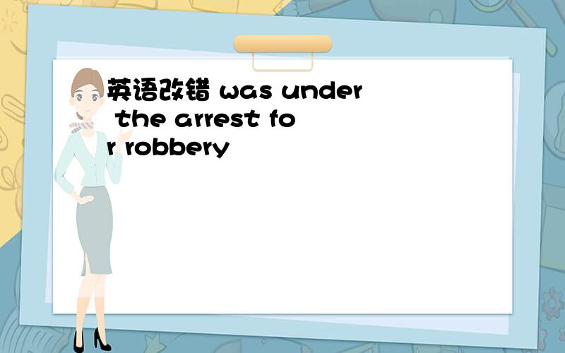 英语改错 was under the arrest for robbery