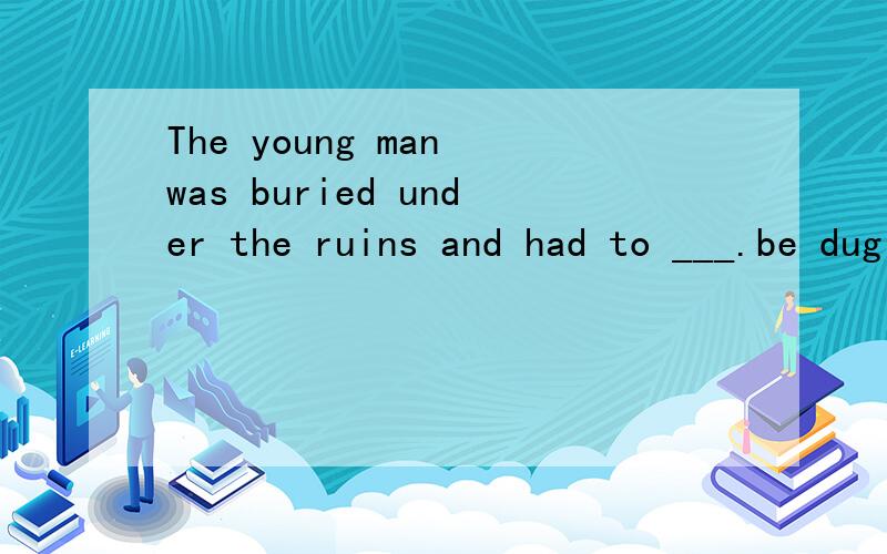 The young man was buried under the ruins and had to ___.be dug inbe dug outdig outdig in