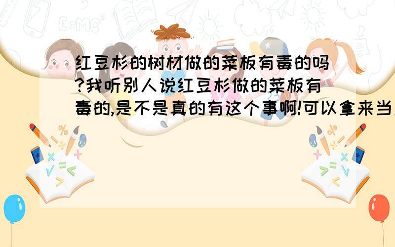 红豆杉的树材做的菜板有毒的吗?我听别人说红豆杉做的菜板有毒的,是不是真的有这个事啊!可以拿来当菜板的吗?