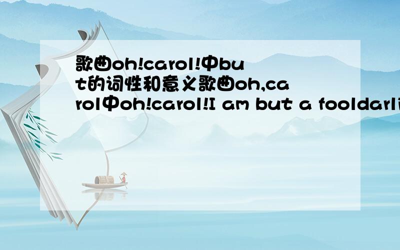 歌曲oh!carol!中but的词性和意义歌曲oh,carol中oh!carol!I am but a fooldarling i love you so you treat me cruel!其中的but是什么词性怎么翻译呀!