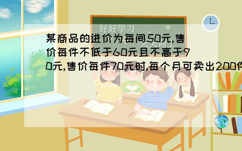 某商品的进价为每间50元,售价每件不低于60元且不高于90元,售价每件70元时,每个月可卖出200件；如果每件商品的售价如果每件商品的售价每上涨1元,则每个月少卖4件．如果每件商品的售价每