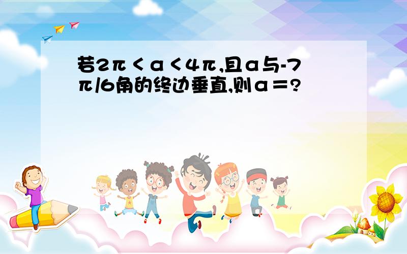 若2π＜α＜4π,且α与-7π/6角的终边垂直,则α＝?