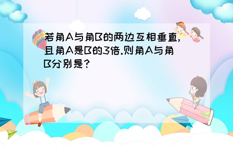 若角A与角B的两边互相垂直,且角A是B的3倍.则角A与角B分别是?