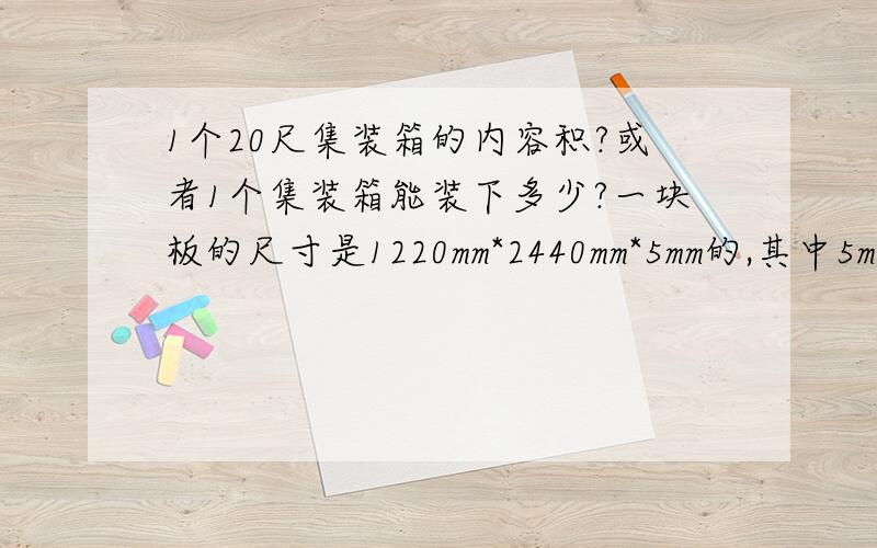 1个20尺集装箱的内容积?或者1个集装箱能装下多少?一块板的尺寸是1220mm*2440mm*5mm的,其中5mm是厚度哦,一个20尺的货柜能装下多少块板?或者40尺的集装箱能装下多少块板呢?请把公式和详细的步骤