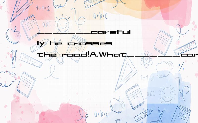 _______carefully he crosses the road!A.What_______carefully he crosses the road!A.What B.How C.How aD.What a 选哪个啊