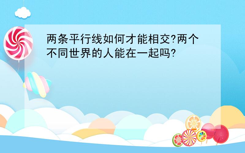 两条平行线如何才能相交?两个不同世界的人能在一起吗?