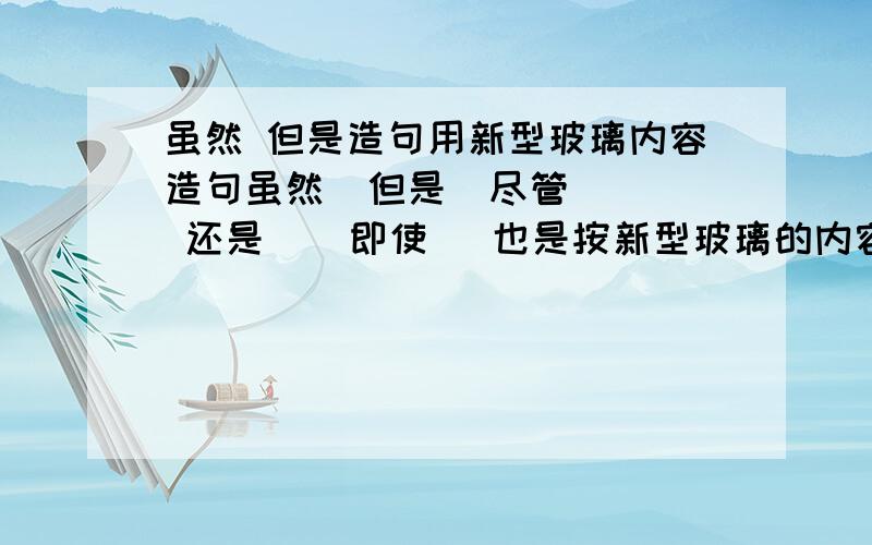 虽然 但是造句用新型玻璃内容造句虽然  但是  尽管   还是    即使   也是按新型玻璃的内容啊   是5年级11课的内容造句