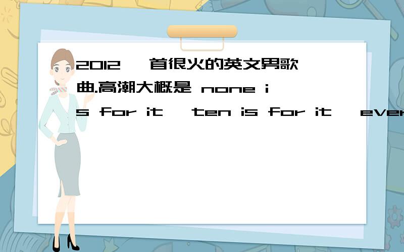 2012 一首很火的英文男歌曲.高潮大概是 none is for it ,ten is for it ,everybody,everybody